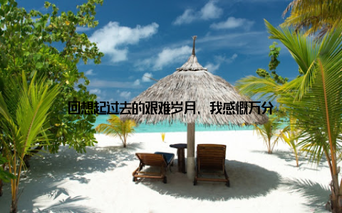 回想起过去的艰难岁月, 我感慨万分
