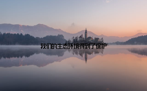我们的生态环境得到了保护