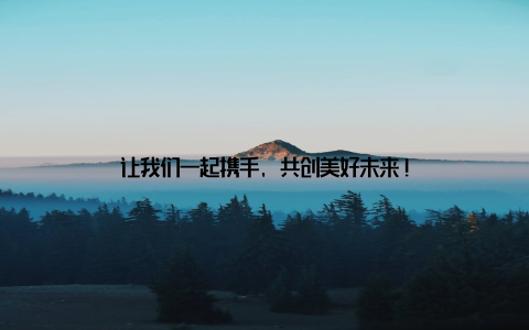 让我们一起携手, 共创美好未来!