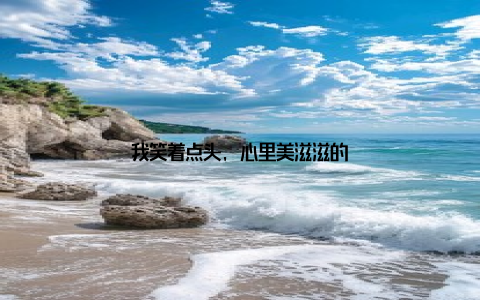 我笑着点头, 心里美滋滋的