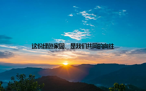 这份绿色家园, 是我们共同的向往