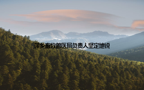 萍乡畜牧兽医局负责人坚定地说
