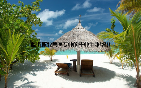 临沂畜牧兽医专业的毕业生张华说