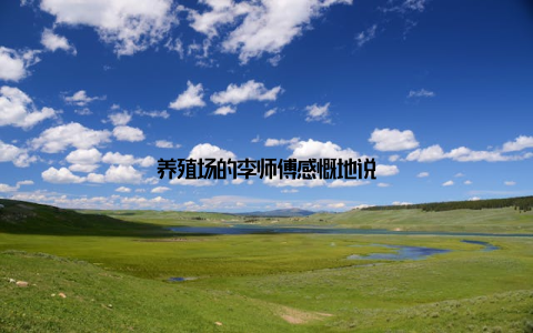 养殖场的李师傅感慨地说