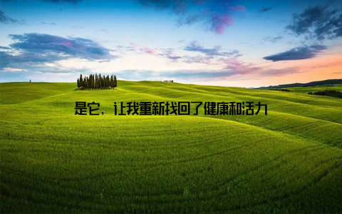 是它, 让我重新找回了健康和活力