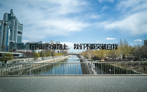 在创新的道路上, 我们不断突破自我