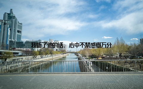 我听了他的话, 心中不禁感慨万分
