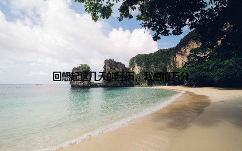 回想起这几天的经历, 我感慨万分