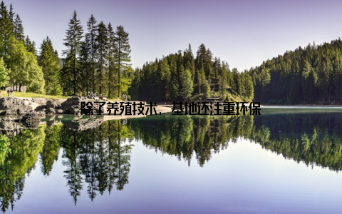 除了养殖技术, 基地还注重环保