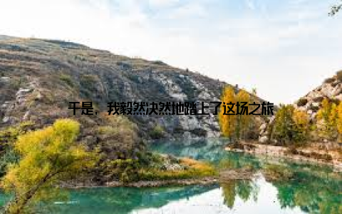 于是, 我毅然决然地踏上了这场之旅