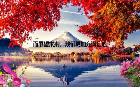 而展望未来, 我们更加充满信心