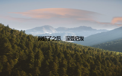 我听了之后, 深受启发