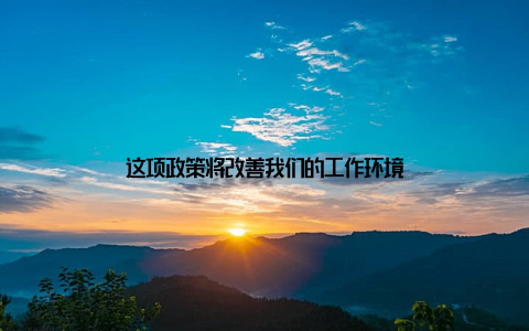 这项政策将改善我们的工作环境