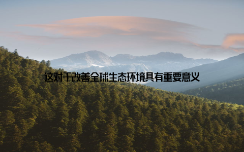 这对于改善全球生态环境具有重要意义