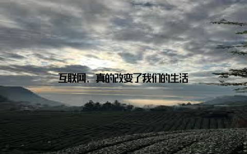 互联网, 真的改变了我们的生活