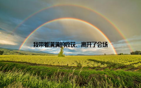 我带着满满的收获, 离开了会场