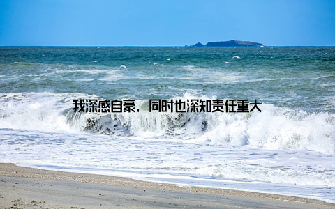 我深感自豪, 同时也深知责任重大