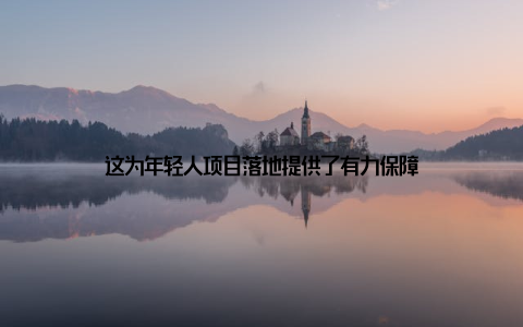 这为年轻人项目落地提供了有力保障