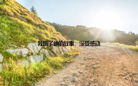我听了他的故事, 深受感动