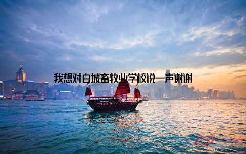 我想对白城畜牧业学校说一声谢谢