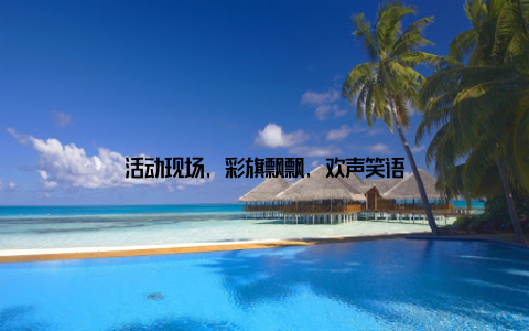 活动现场, 彩旗飘飘, 欢声笑语