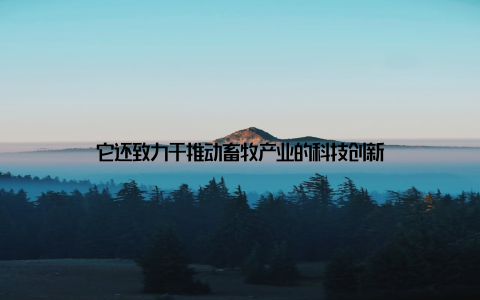 它还致力于推动畜牧产业的科技创新