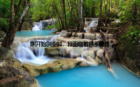 刚开始创业时, 我面临着很多困难