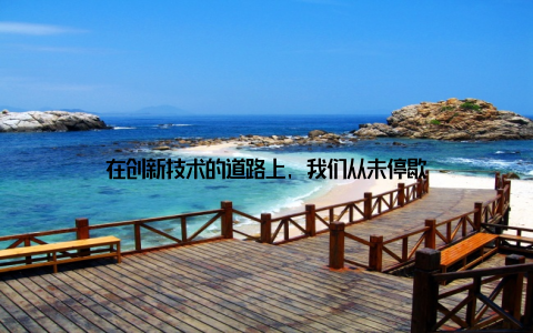 在创新技术的道路上, 我们从未停歇