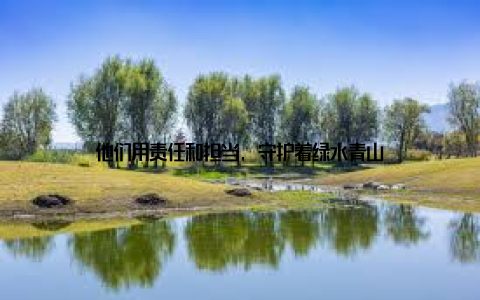 他们用责任和担当, 守护着绿水青山