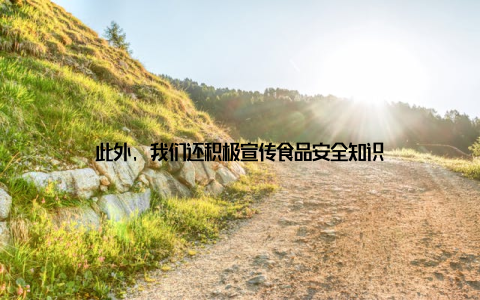 此外, 我们还积极宣传食品安全知识