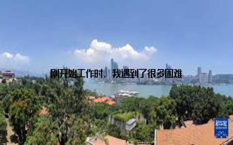 刚开始工作时, 我遇到了很多困难