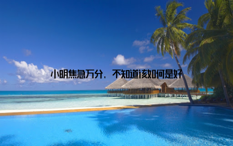 小明焦急万分, 不知道该如何是好