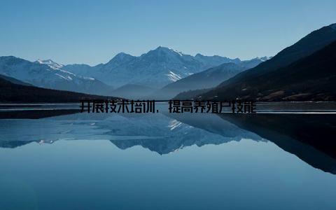 开展技术培训, 提高养殖户技能