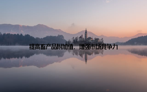 提高畜产品附加值, 增强市场竞争力