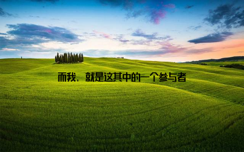 而我, 就是这其中的一个参与者