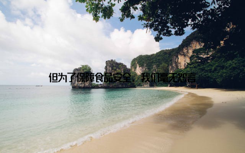但为了保障食品安全, 我们毫无怨言