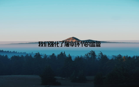 我们强化了屠宰环节的监管