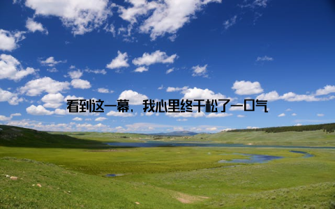 看到这一幕, 我心里终于松了一口气