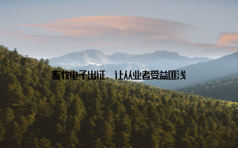 畜牧电子出证, 让从业者受益匪浅