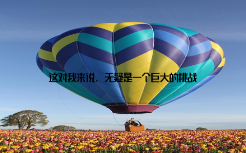这对我来说, 无疑是一个巨大的挑战