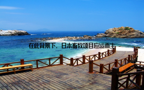 在此背景下, 日本畜牧项目应运而生