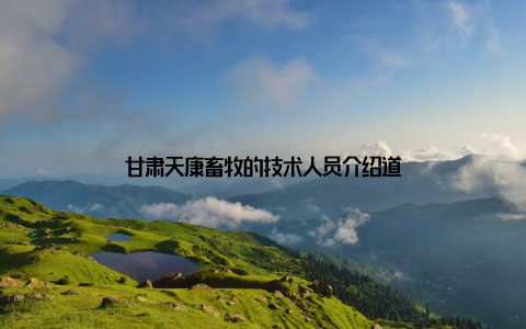 甘肃天康畜牧的技术人员介绍道