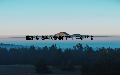 临沂畜牧兽医专业的毕业生张华说