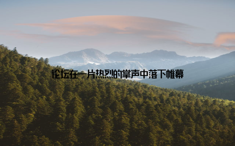 论坛在一片热烈的掌声中落下帷幕