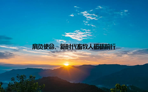 肩负使命, 新时代畜牧人砥砺前行