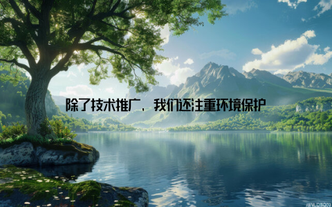 除了技术推广, 我们还注重环境保护