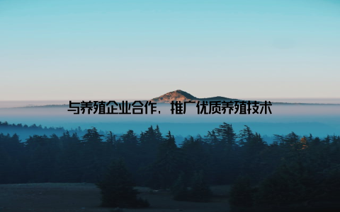 与养殖企业合作, 推广优质养殖技术