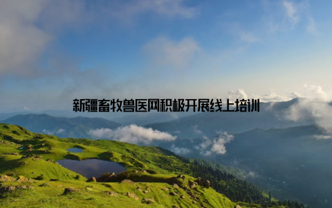 新疆畜牧兽医网积极开展线上培训