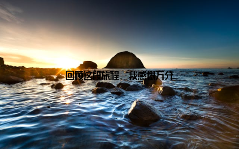 回顾这段旅程, 我感慨万分