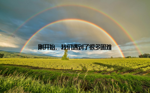 刚开始, 我们遇到了很多困难